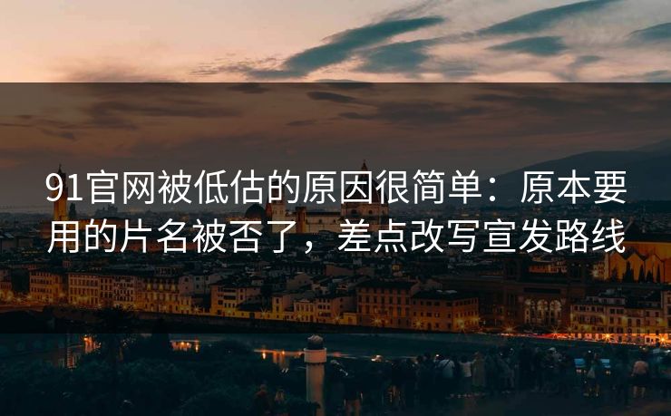 91官网被低估的原因很简单:原本要用的片名被否了,差点改写宣发路线 91官网被低估的原因很简单:原本要用的片名被否了,差点改写宣发路线