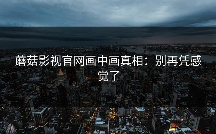 蘑菇影视官网画中画真相：别再凭感觉了