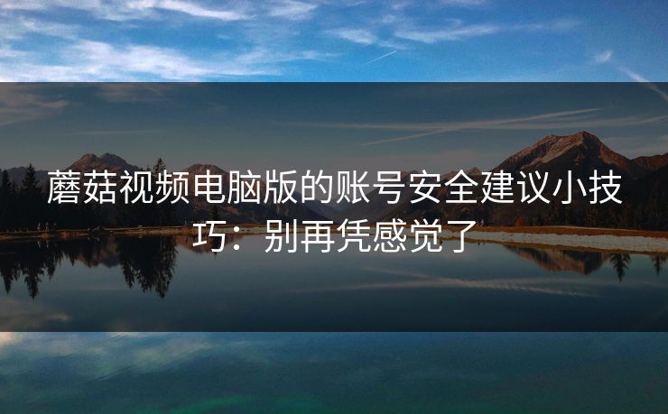 蘑菇视频电脑版的账号安全建议小技巧：别再凭感觉了