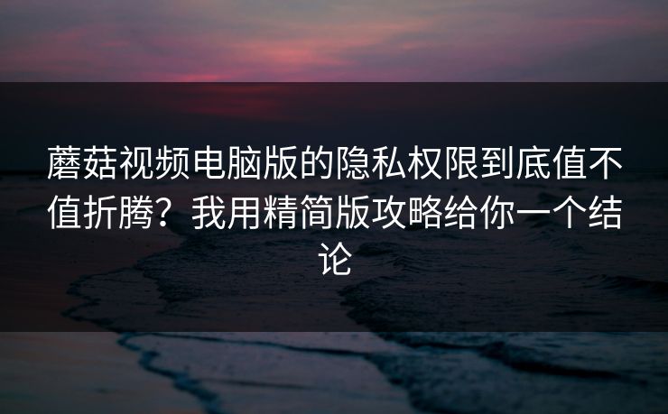 蘑菇视频电脑版的隐私权限到底值不值折腾？我用精简版攻略给你一个结论