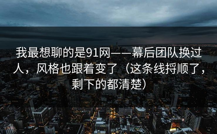 我最想聊的是91网——幕后团队换过人，风格也跟着变了（这条线捋顺了，剩下的都清楚）