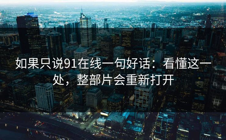如果只说91在线一句好话：看懂这一处，整部片会重新打开