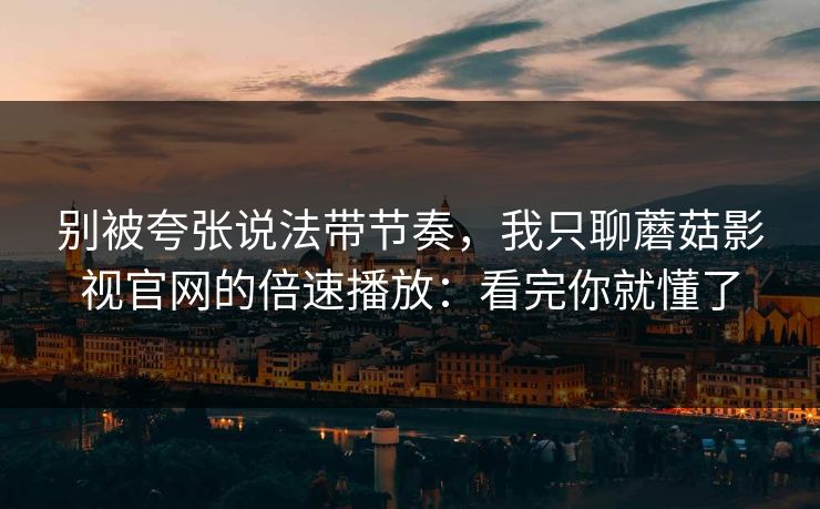 别被夸张说法带节奏，我只聊蘑菇影视官网的倍速播放：看完你就懂了