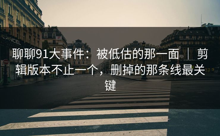 聊聊91大事件：被低估的那一面 ｜ 剪辑版本不止一个，删掉的那条线最关键