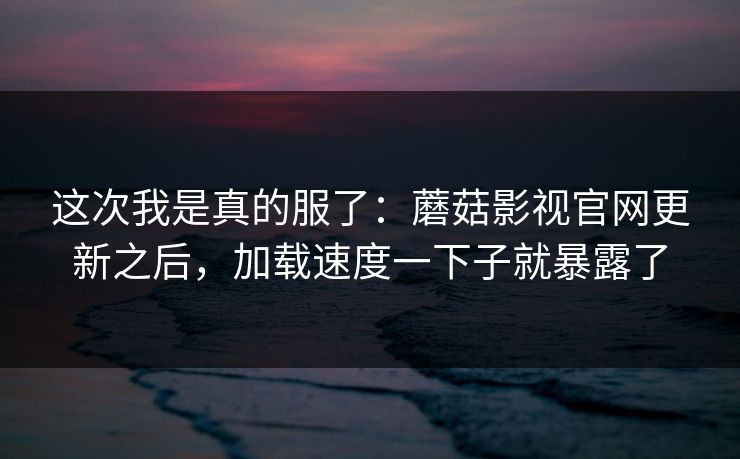 这次我是真的服了：蘑菇影视官网更新之后，加载速度一下子就暴露了