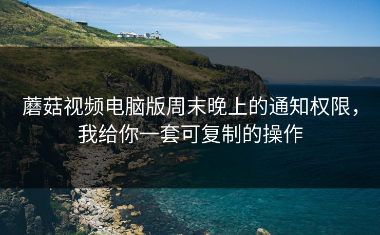 蘑菇视频电脑版周末晚上的通知权限，我给你一套可复制的操作