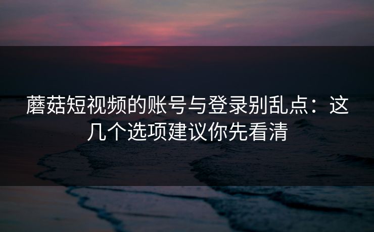 蘑菇短视频的账号与登录别乱点：这几个选项建议你先看清