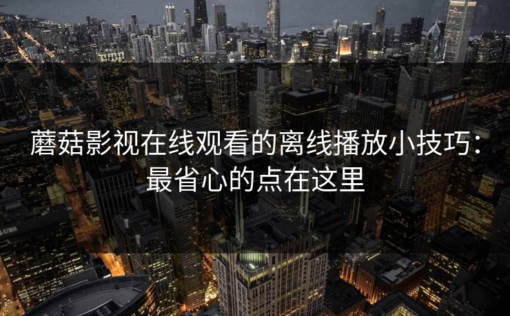 蘑菇影视在线观看的离线播放小技巧：最省心的点在这里