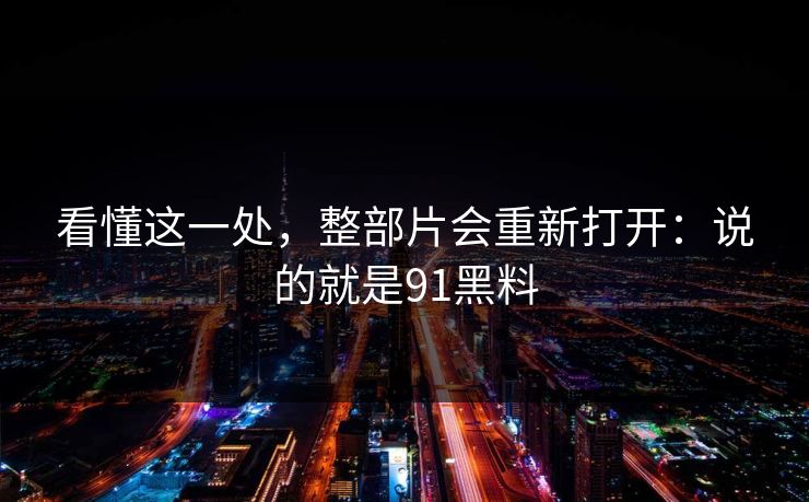 看懂这一处，整部片会重新打开：说的就是91黑料