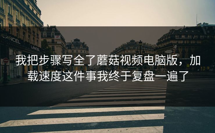 我把步骤写全了蘑菇视频电脑版，加载速度这件事我终于复盘一遍了