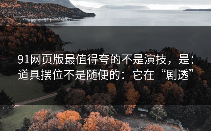 91网页版最值得夸的不是演技，是：道具摆位不是随便的：它在“剧透”