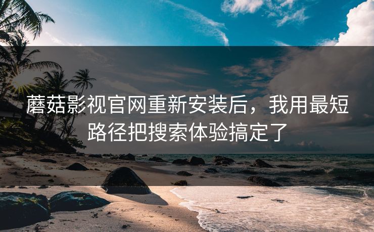 蘑菇影视官网重新安装后，我用最短路径把搜索体验搞定了
