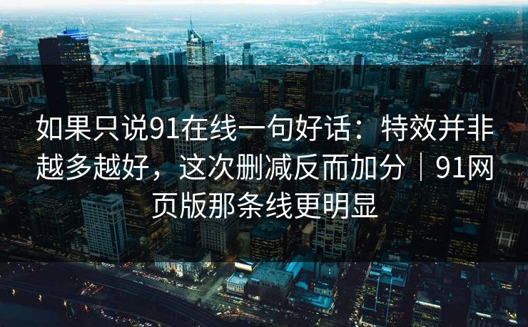 如果只说91在线一句好话：特效并非越多越好，这次删减反而加分｜91网页版那条线更明显