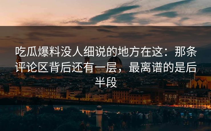 吃瓜爆料没人细说的地方在这：那条评论区背后还有一层，最离谱的是后半段